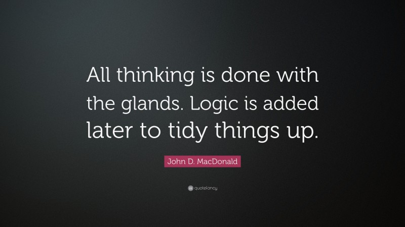 John D. MacDonald Quote: “All thinking is done with the glands. Logic is added later to tidy things up.”