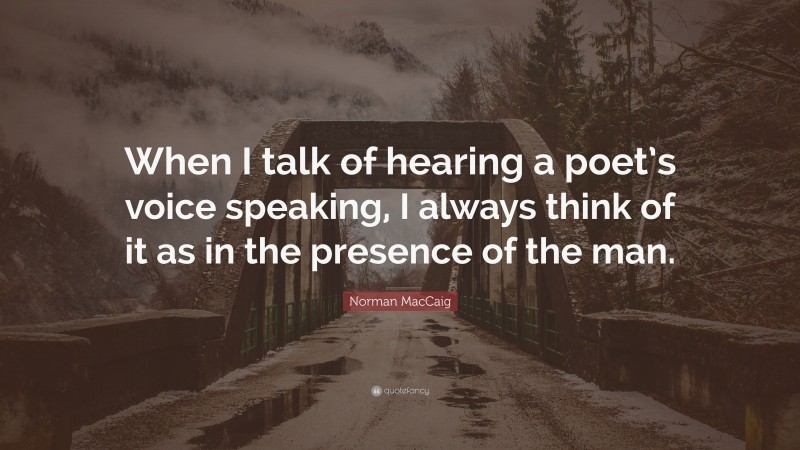 Norman MacCaig Quote: “When I talk of hearing a poet’s voice speaking, I always think of it as in the presence of the man.”