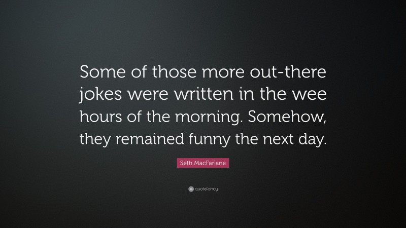 Seth MacFarlane Quote: “Some of those more out-there jokes were written in the wee hours of the morning. Somehow, they remained funny the next day.”