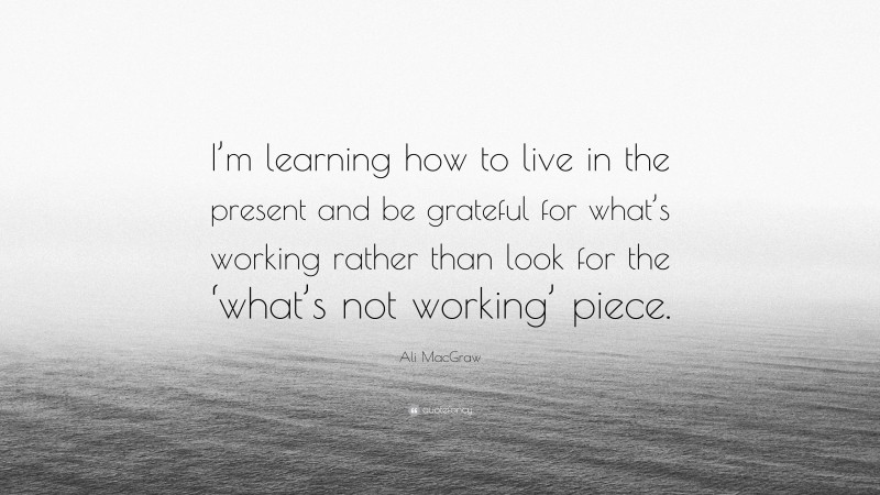 Ali MacGraw Quote: “I’m learning how to live in the present and be grateful for what’s working rather than look for the ‘what’s not working’ piece.”