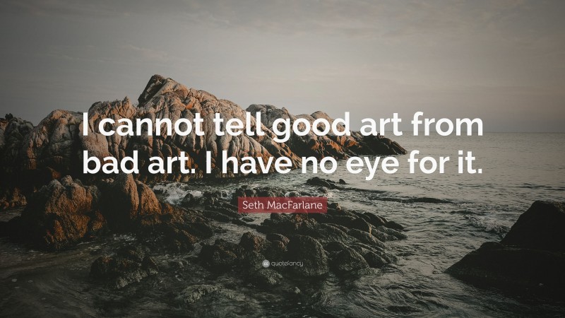 Seth MacFarlane Quote: “I cannot tell good art from bad art. I have no eye for it.”