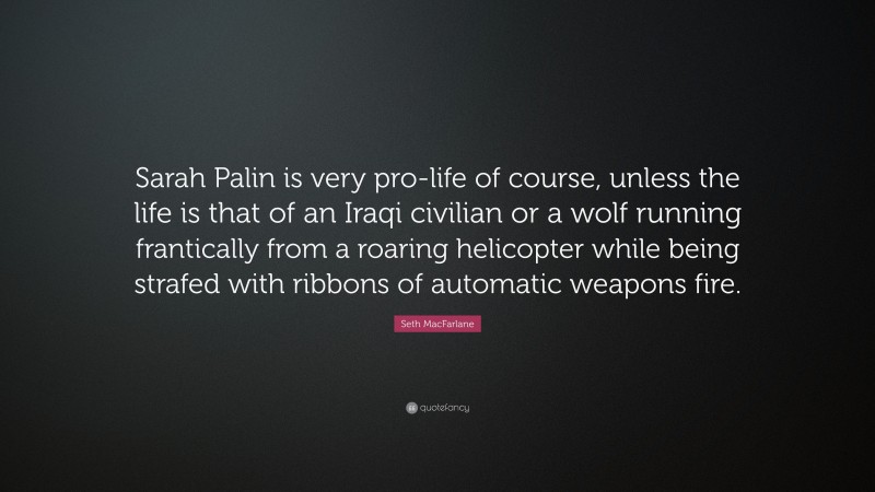 Seth MacFarlane Quote: “Sarah Palin is very pro-life of course, unless the life is that of an Iraqi civilian or a wolf running frantically from a roaring helicopter while being strafed with ribbons of automatic weapons fire.”