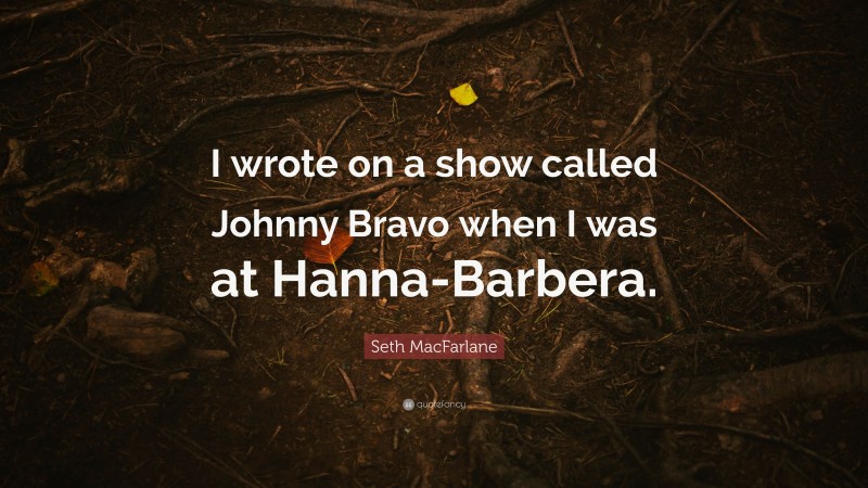 Seth MacFarlane Quote: “I wrote on a show called Johnny Bravo when I was at Hanna-Barbera.”