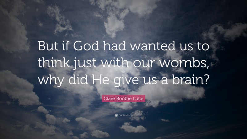 Clare Boothe Luce Quote: “But if God had wanted us to think just with our wombs, why did He give us a brain?”