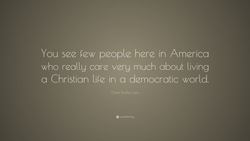 Clare Boothe Luce Quote: “You see few people here in America who really care very much about living a Christian life in a democratic world.”