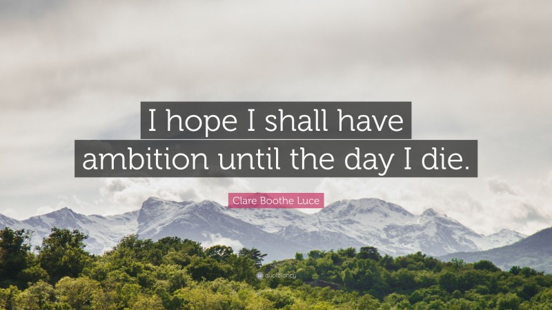 Clare Boothe Luce Quote: “I hope I shall have ambition until the day I die.”