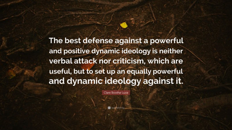 Clare Boothe Luce Quote: “The best defense against a powerful and positive dynamic ideology is neither verbal attack nor criticism, which are useful, but to set up an equally powerful and dynamic ideology against it.”