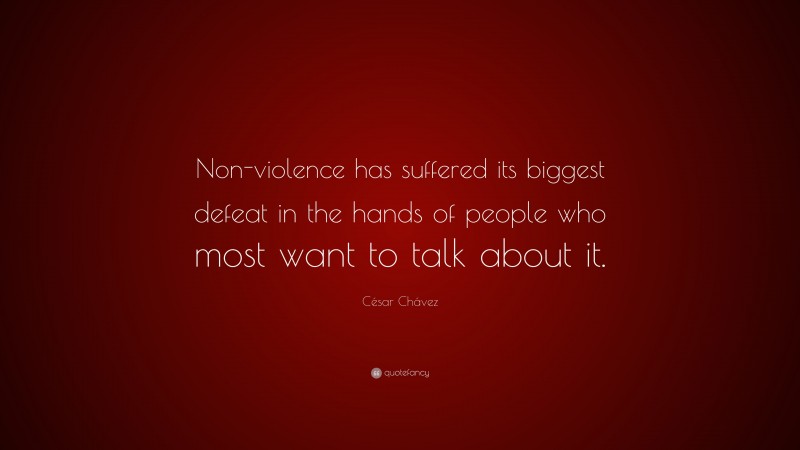 César Chávez Quote: “Non-violence has suffered its biggest defeat in the hands of people who most want to talk about it.”