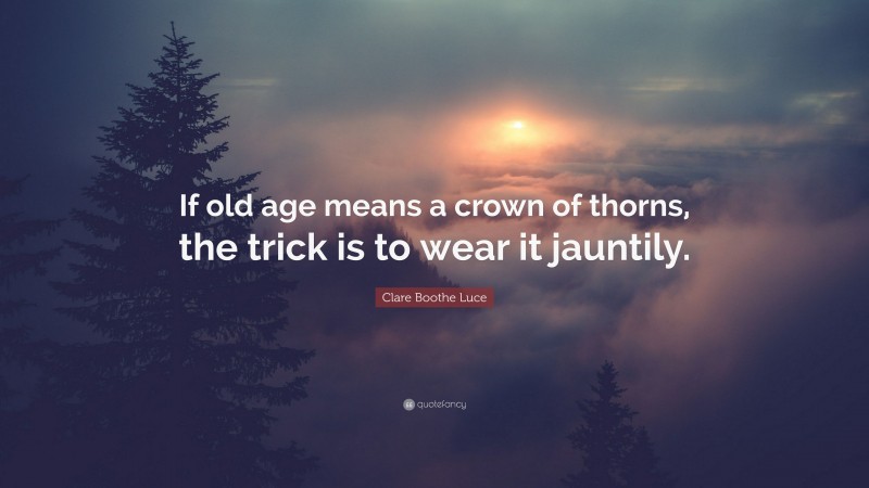 Clare Boothe Luce Quote: “If old age means a crown of thorns, the trick is to wear it jauntily.”