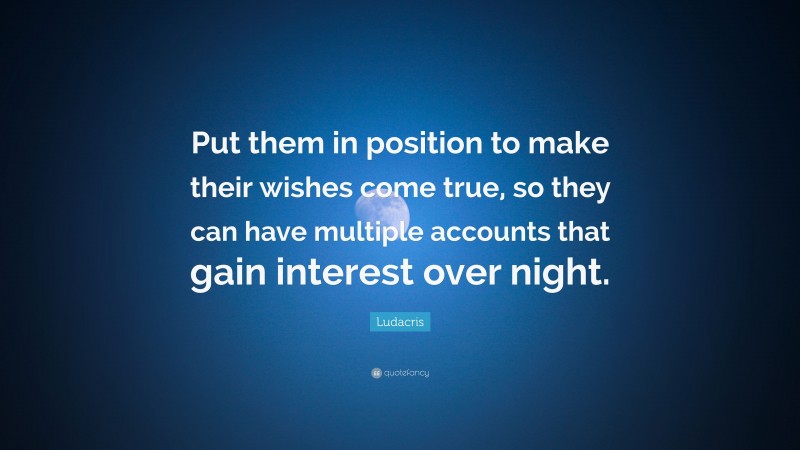 Ludacris Quote: “Put them in position to make their wishes come true, so they can have multiple accounts that gain interest over night.”