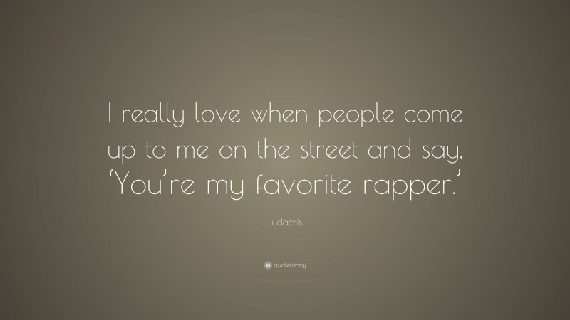 Ludacris Quote: “I really love when people come up to me on the street and say, ‘You’re my favorite rapper.’”
