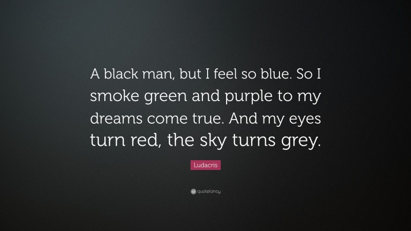 Ludacris Quote: “A black man, but I feel so blue. So I smoke green and purple to my dreams come true. And my eyes turn red, the sky turns grey.”