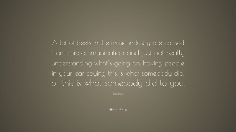 Ludacris Quote: “A lot of beefs in the music industry are caused from miscommunication and just not really understanding what’s going on, having people in your ear saying this is what somebody did, or this is what somebody did to you.”