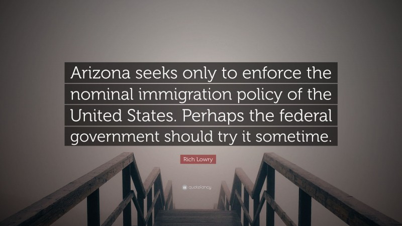 Rich Lowry Quote: “Arizona seeks only to enforce the nominal immigration policy of the United States. Perhaps the federal government should try it sometime.”