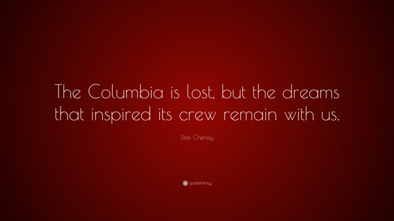 Dick Cheney Quote: “The Columbia is lost, but the dreams that inspired its crew remain with us.”