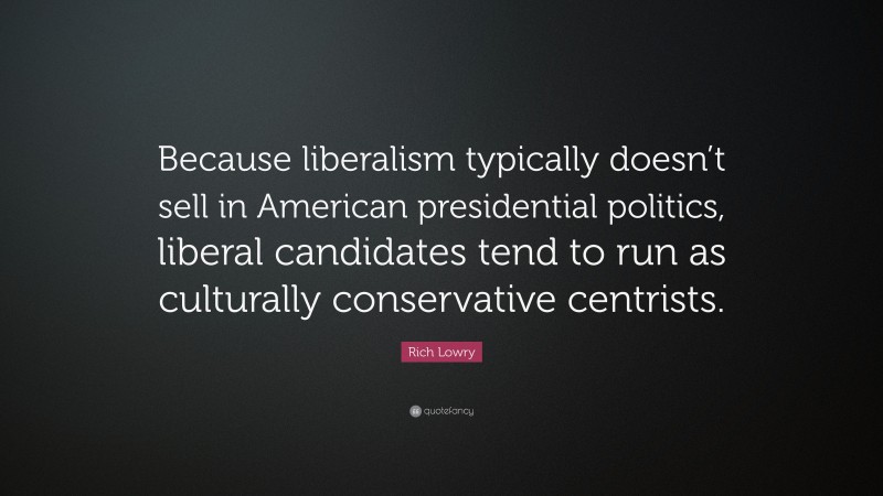 Rich Lowry Quote: “Because liberalism typically doesn’t sell in American presidential politics, liberal candidates tend to run as culturally conservative centrists.”