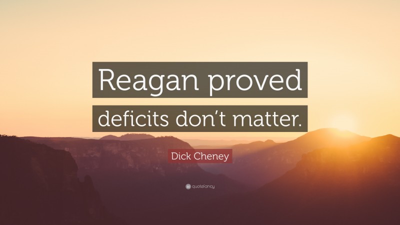 Dick Cheney Quote: “Reagan proved deficits don’t matter.”