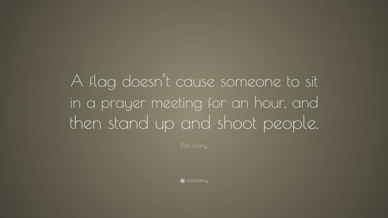Rich Lowry Quote: “A flag doesn’t cause someone to sit in a prayer meeting for an hour, and then stand up and shoot people.”