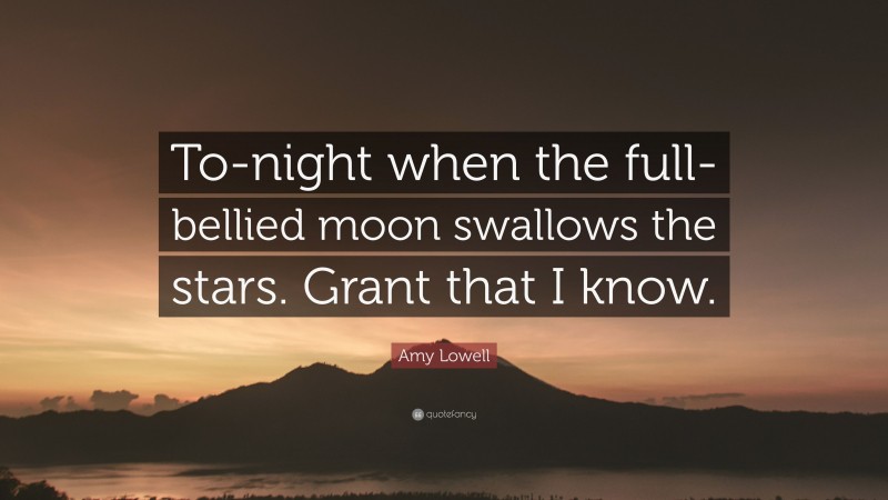Amy Lowell Quote: “To-night when the full-bellied moon swallows the stars. Grant that I know.”