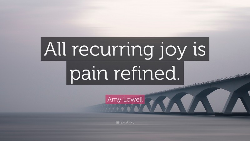 Amy Lowell Quote: “All recurring joy is pain refined.”