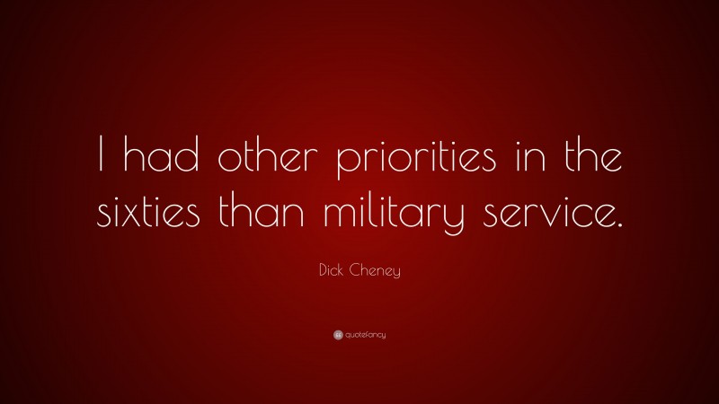 Dick Cheney Quote: “I had other priorities in the sixties than military service.”