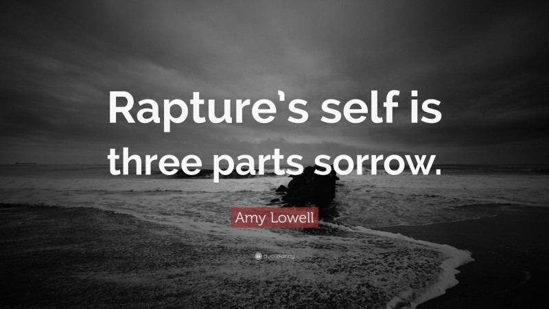 Amy Lowell Quote: “Rapture’s self is three parts sorrow.”