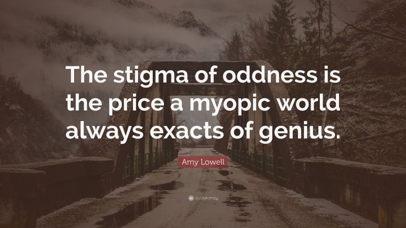 Amy Lowell Quote: “The stigma of oddness is the price a myopic world always exacts of genius.”