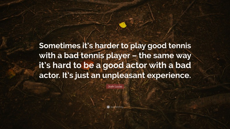 Josh Lucas Quote: “Sometimes it’s harder to play good tennis with a bad tennis player – the same way it’s hard to be a good actor with a bad actor. It’s just an unpleasant experience.”