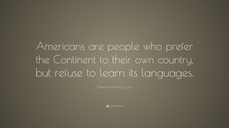 Edward Verrall Lucas Quote: “Americans are people who prefer the Continent to their own country, but refuse to learn its languages.”