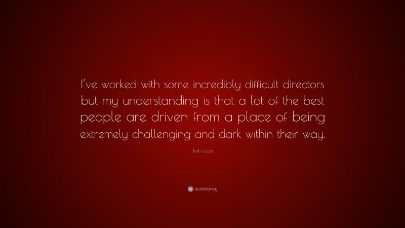 Josh Lucas Quote: “I’ve worked with some incredibly difficult directors but my understanding is that a lot of the best people are driven from a place of being extremely challenging and dark within their way.”
