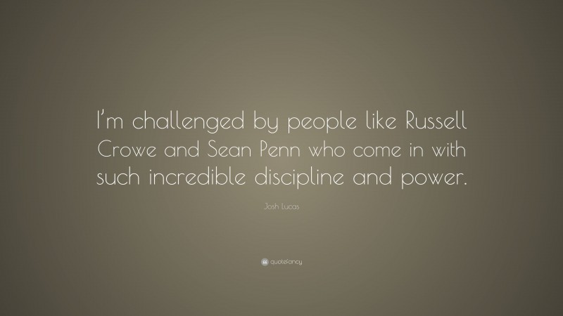 Josh Lucas Quote: “I’m challenged by people like Russell Crowe and Sean Penn who come in with such incredible discipline and power.”
