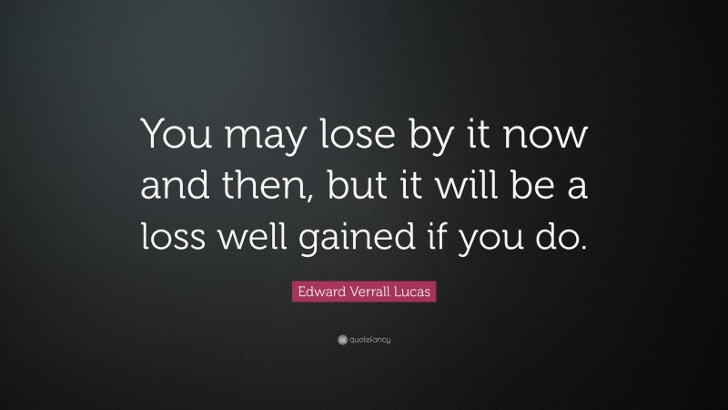 Edward Verrall Lucas Quote: “You may lose by it now and then, but it will be a loss well gained if you do.”