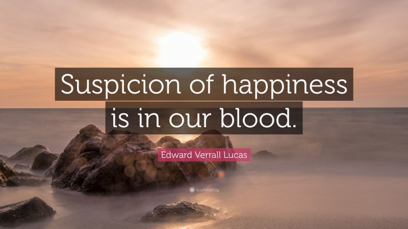 Edward Verrall Lucas Quote: “Suspicion of happiness is in our blood.”
