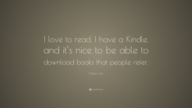 Kellan Lutz Quote: “I love to read. I have a Kindle, and it’s nice to be able to download books that people refer.”