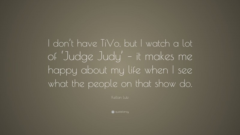 Kellan Lutz Quote: “I don’t have TiVo, but I watch a lot of ‘Judge Judy’ – it makes me happy about my life when I see what the people on that show do.”