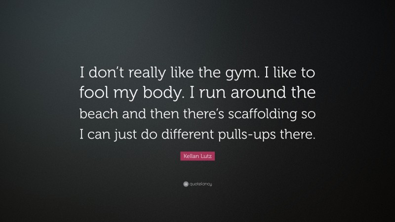 Kellan Lutz Quote: “I don’t really like the gym. I like to fool my body. I run around the beach and then there’s scaffolding so I can just do different pulls-ups there.”