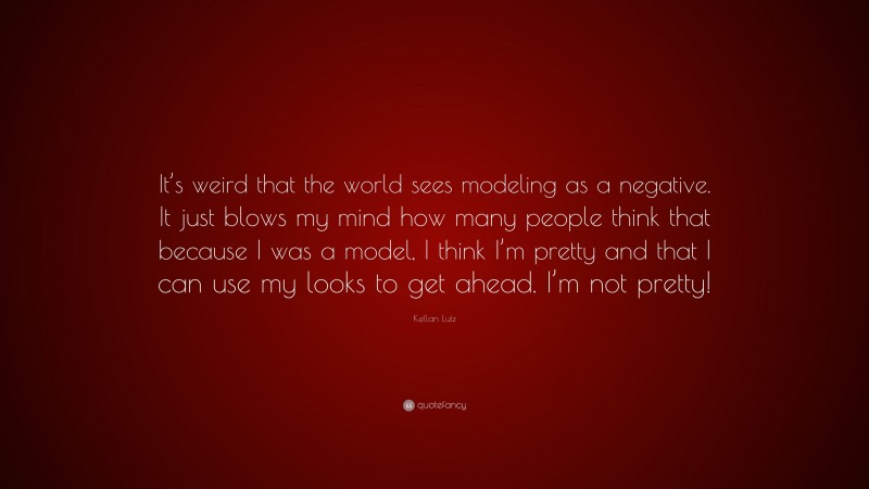 Kellan Lutz Quote: “It’s weird that the world sees modeling as a negative. It just blows my mind how many people think that because I was a model, I think I’m pretty and that I can use my looks to get ahead. I’m not pretty!”