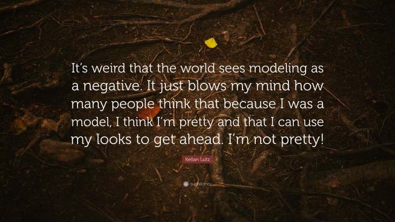 Kellan Lutz Quote: “It’s weird that the world sees modeling as a negative. It just blows my mind how many people think that because I was a model, I think I’m pretty and that I can use my looks to get ahead. I’m not pretty!”