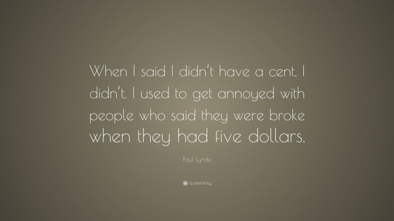 Paul Lynde Quote: “When I said I didn’t have a cent, I didn’t. I used to get annoyed with people who said they were broke when they had five dollars.”