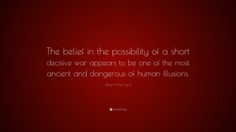 Robert Wilson Lynd Quote: “The belief in the possibility of a short decisive war appears to be one of the most ancient and dangerous of human illusions.”