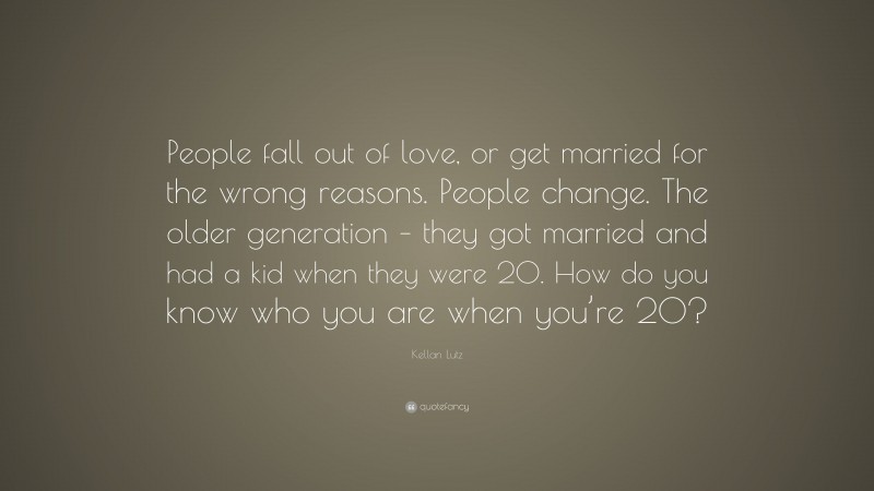 Kellan Lutz Quote: “People fall out of love, or get married for the wrong reasons. People change. The older generation – they got married and had a kid when they were 20. How do you know who you are when you’re 20?”