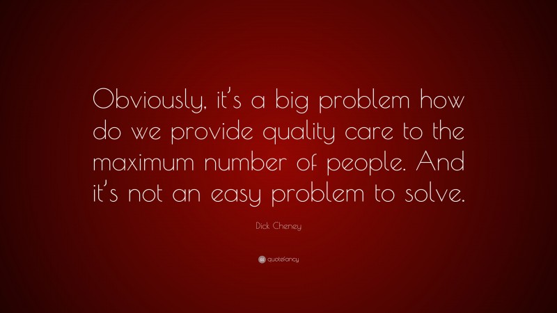 Dick Cheney Quote: “Obviously, it’s a big problem how do we provide quality care to the maximum number of people. And it’s not an easy problem to solve.”