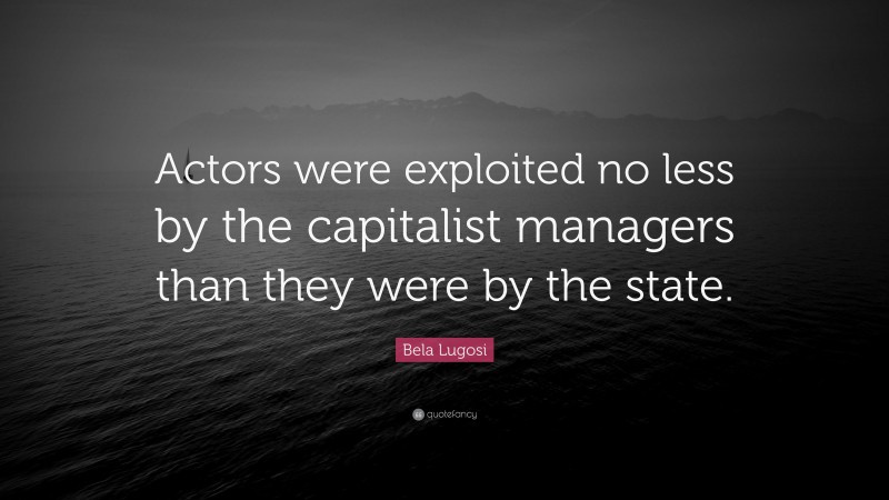 Bela Lugosi Quote: “Actors were exploited no less by the capitalist managers than they were by the state.”