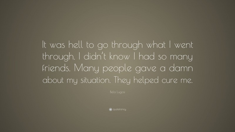 Bela Lugosi Quote: “It was hell to go through what I went through. I didn’t know I had so many friends. Many people gave a damn about my situation. They helped cure me.”