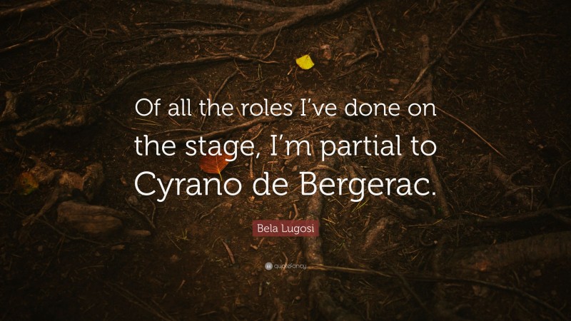 Bela Lugosi Quote: “Of all the roles I’ve done on the stage, I’m partial to Cyrano de Bergerac.”