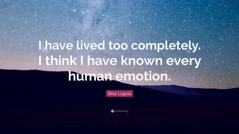 Bela Lugosi Quote: “I have lived too completely. I think I have known every human emotion.”