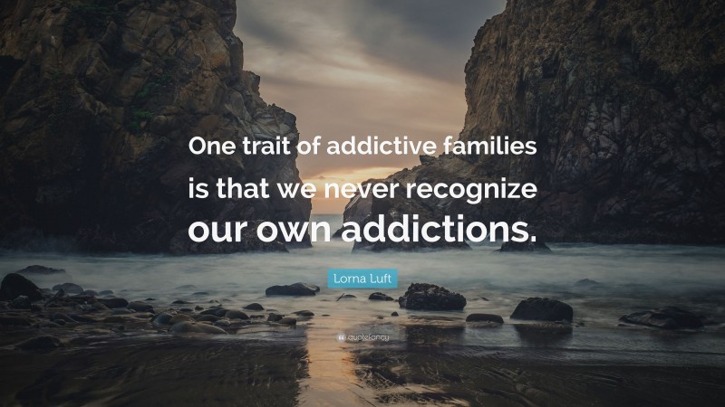 Lorna Luft Quote: “One trait of addictive families is that we never recognize our own addictions.”