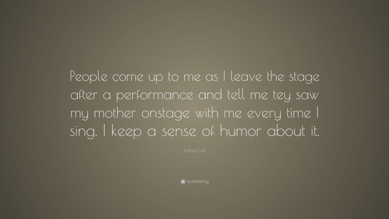 Lorna Luft Quote: “People come up to me as I leave the stage after a performance and tell me tey saw my mother onstage with me every time I sing. I keep a sense of humor about it.”