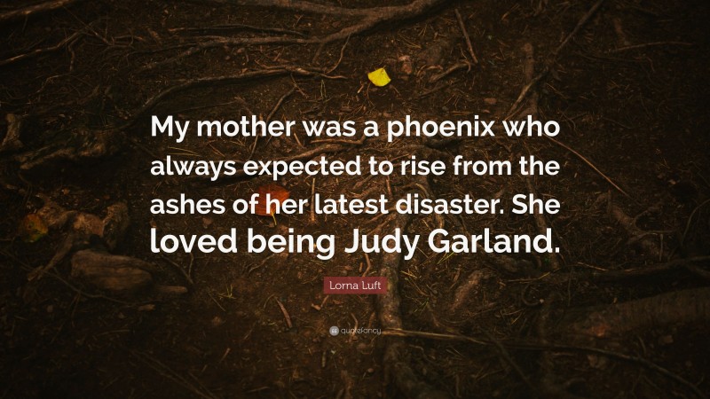 Lorna Luft Quote: “My mother was a phoenix who always expected to rise from the ashes of her latest disaster. She loved being Judy Garland.”