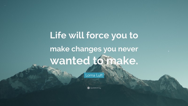 Lorna Luft Quote: “Life will force you to make changes you never wanted to make.”
